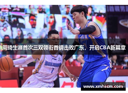 周琦生涯首次三双领衔首钢击败广东，开启CBA新篇章