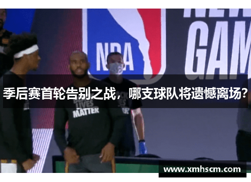 季后赛首轮告别之战，哪支球队将遗憾离场？