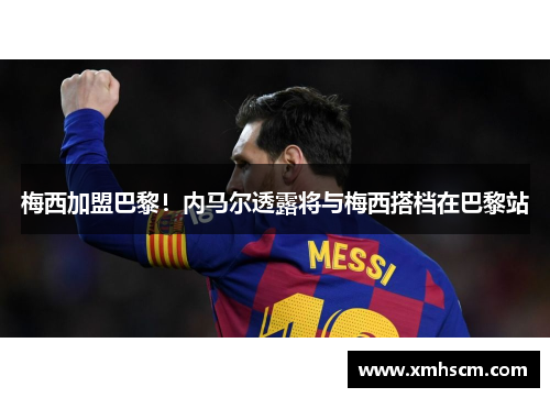 梅西加盟巴黎！内马尔透露将与梅西搭档在巴黎站