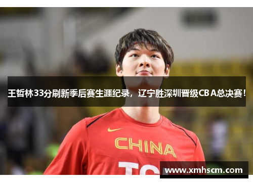 王哲林33分刷新季后赛生涯纪录，辽宁胜深圳晋级CBA总决赛！