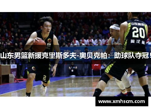 山东男篮新援克里斯多夫-奥贝克帕：助球队夺冠！