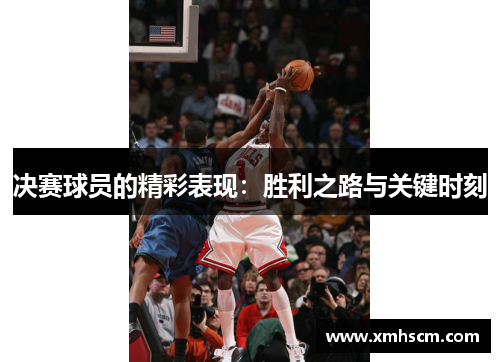 决赛球员的精彩表现：胜利之路与关键时刻