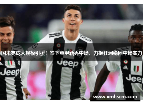 国米完成大规模引援！签下意甲新秀中场，力挽狂澜稳固中场实力