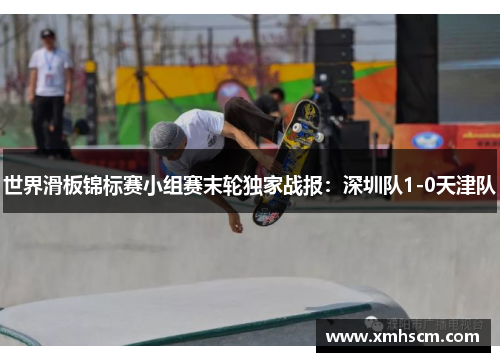 世界滑板锦标赛小组赛末轮独家战报：深圳队1-0天津队