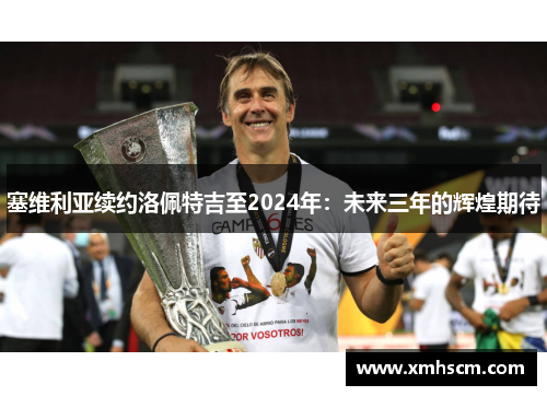 塞维利亚续约洛佩特吉至2024年：未来三年的辉煌期待
