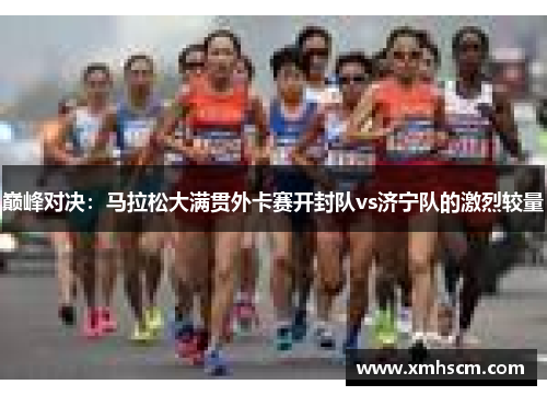 巅峰对决：马拉松大满贯外卡赛开封队vs济宁队的激烈较量