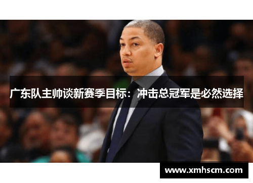 广东队主帅谈新赛季目标：冲击总冠军是必然选择