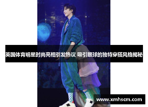 英国体育明星时尚亮相引发热议 吸引眼球的独特穿搭风格揭秘