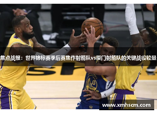 焦点战报：世界锦标赛季后赛焦作射箭队vs厦门射箭队的关键战役较量